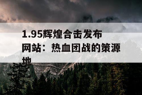 1.95辉煌合击发布网站:热血团战的策源地 1.95辉煌合击发布网站:热血团战的策源地