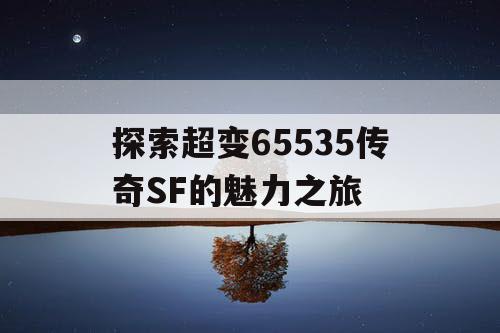探索超变65535传奇SF的魅力之旅