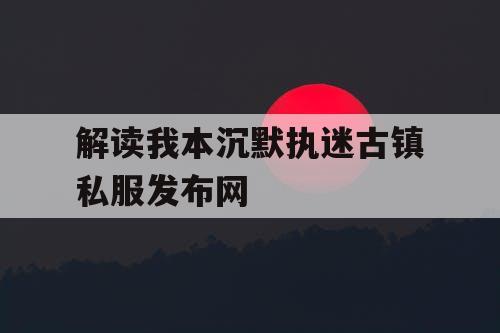 解读我本沉默执迷古镇私服发布网