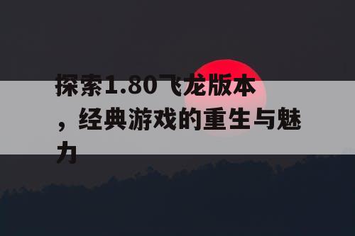 探索1.80飞龙版本,经典游戏的重生与魅力 探索1.80飞龙版本,经典游戏的重生与魅力
