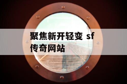 聚焦新开轻变 sf 传奇网站 聚焦新开轻变 sf 传奇网站
