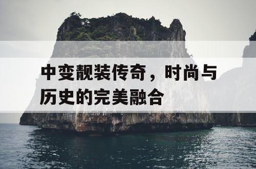 中变靓装传奇，时尚与历史的完美融合