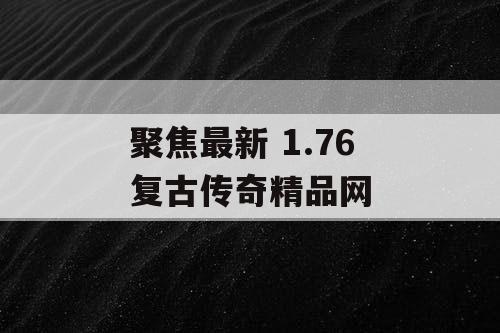聚焦最新 1.76 复古传奇精品网 聚焦最新 1.76 复古传奇精品网