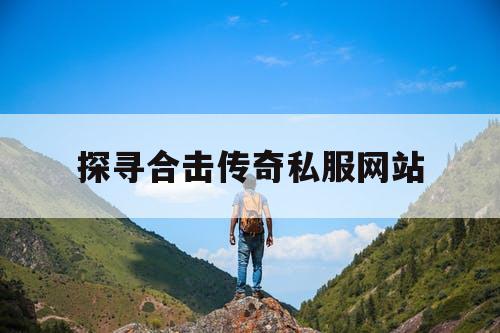 探寻合击传奇私服网站