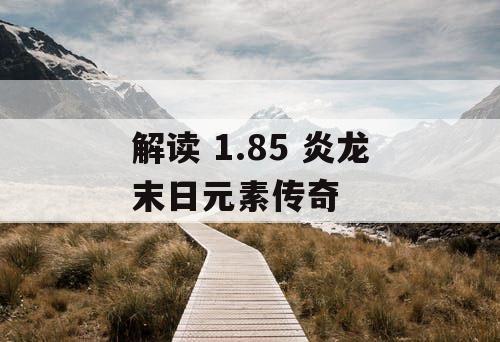 解读 1.85 炎龙末日元素传奇 解读 1.85 炎龙末日元素传奇
