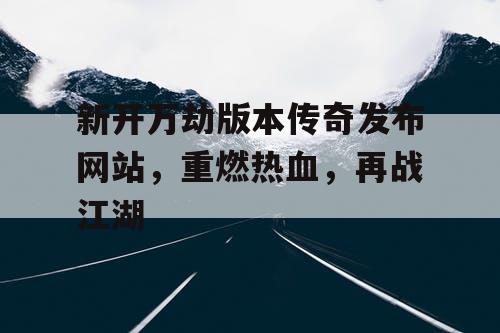 新开万劫版本传奇发布网站，重燃热血，再战江湖