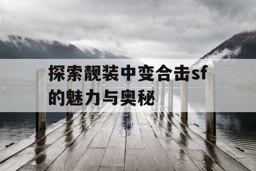 探索靓装中变合击sf的魅力与奥秘 探索靓装中变合击sf的魅力与奥秘