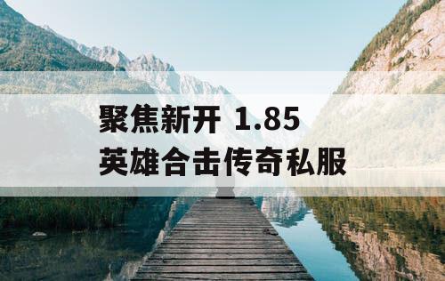 聚焦新开 1.85 英雄合击传奇私服 聚焦新开 1.85 英雄合击传奇私服