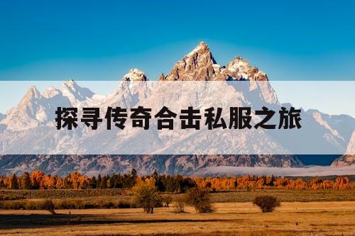 探寻传奇合击私服之旅 探寻传奇合击私服之旅