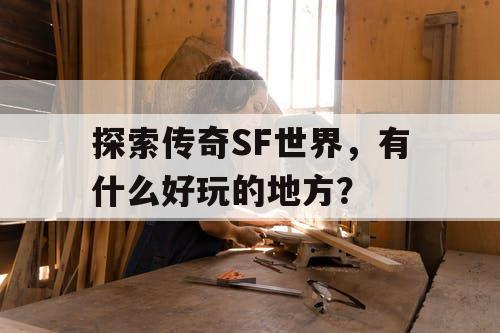 探索传奇SF世界,有什么好玩的地方? 探索传奇SF世界,有什么好玩的地方?