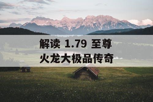 解读 1.79 至尊火龙大极品传奇 解读 1.79 至尊火龙大极品传奇