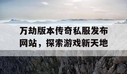 万劫版本传奇私服发布网站,探索游戏新天地 万劫版本传奇私服发布网站,探索游戏新天地