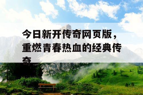今日新开传奇网页版,重燃青春热血的经典传奇 今日新开传奇网页版,重燃青春热血的经典传奇