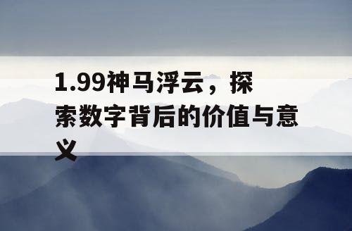 1.99神马浮云,探索数字背后的价值与意义 1.99神马浮云,探索数字背后的价值与意义