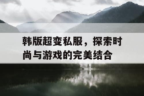 韩版超变私服,探索时尚与游戏的完美结合 韩版超变私服,探索时尚与游戏的完美结合
