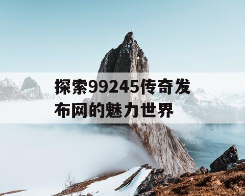 探索99245传奇发布网的魅力世界