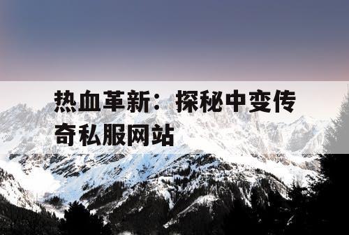 热血革新:探秘中变传奇私服网站 热血革新:探秘中变传奇私服网站