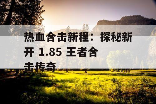 热血合击新程:探秘新开 1.85 王者合击传奇 热血合击新程:探秘新开 1.85 王者合击传奇