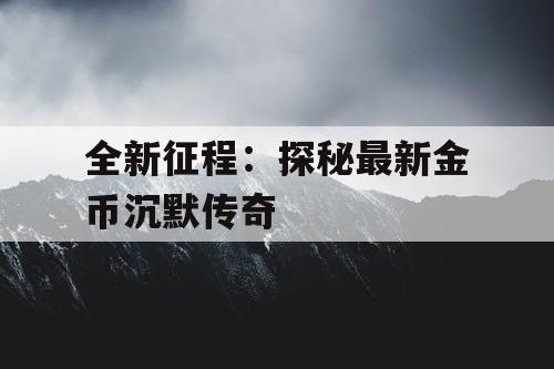 全新征程:探秘最新金币沉默传奇 全新征程:探秘最新金币沉默传奇