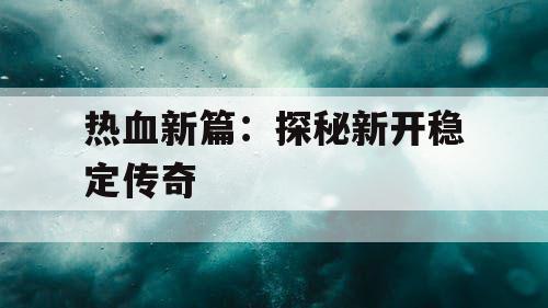 热血新篇:探秘新开稳定传奇 热血新篇:探秘新开稳定传奇