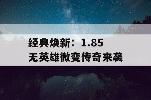 经典焕新:1.85 无英雄微变传奇来袭 经典焕新:1.85 无英雄微变传奇来袭