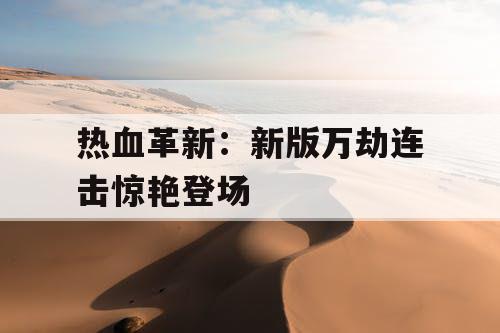 热血革新：新版万劫连击惊艳登场