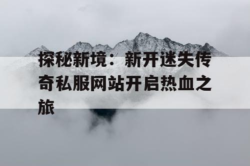 探秘新境:新开迷失传奇私服网站开启热血之旅 探秘新境:新开迷失传奇私服网站开启热血之旅