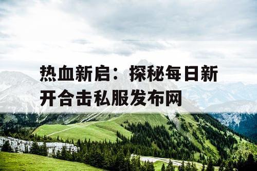 热血新启：探秘每日新开合击私服发布网