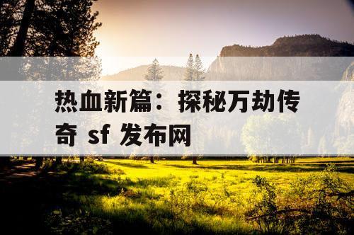 热血新篇：探秘万劫传奇 sf 发布网