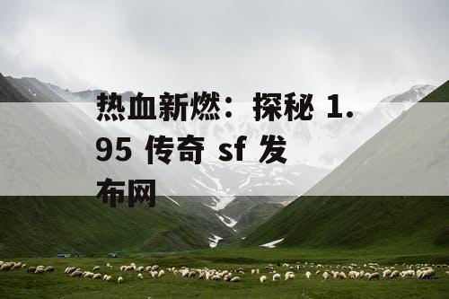 热血新燃:探秘 1.95 传奇 sf 发布网 热血新燃:探秘 1.95 传奇 sf 发布网