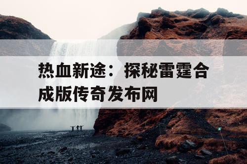 热血新途:探秘雷霆合成版传奇发布网 热血新途:探秘雷霆合成版传奇发布网