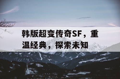 韩版超变传奇SF,重温经典,探索未知 韩版超变传奇SF,重温经典,探索未知