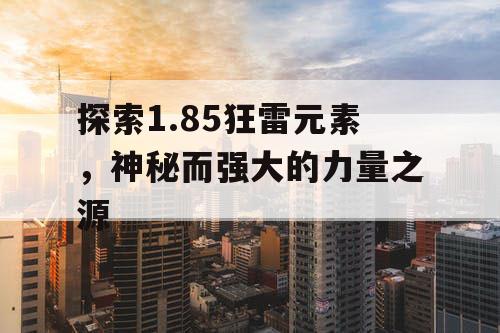 探索1.85狂雷元素,神秘而强大的力量之源 探索1.85狂雷元素,神秘而强大的力量之源