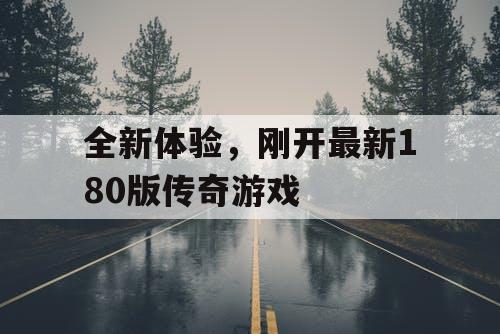 全新体验，刚开最新180版传奇游戏