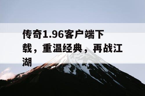 传奇1.96客户端下载,重温经典,再战江湖 传奇1.96客户端下载,重温经典,再战江湖