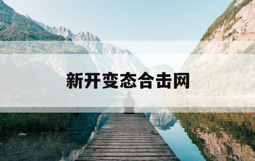 新开变态合击网 新开变态合击网