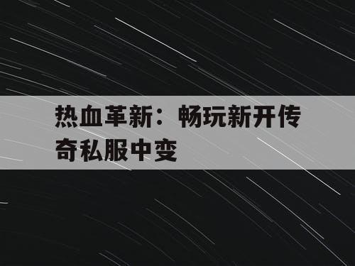 热血革新：畅玩新开传奇私服中变