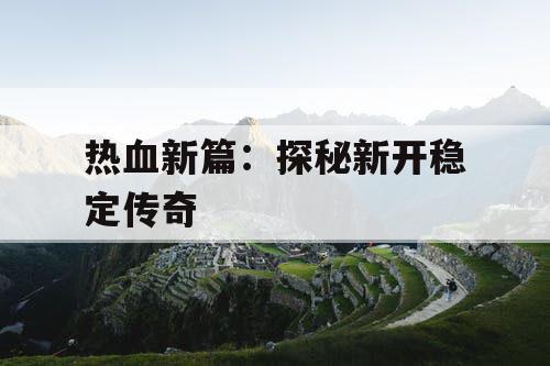 热血新篇:探秘新开稳定传奇 热血新篇:探秘新开稳定传奇