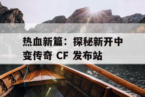 热血新篇:探秘新开中变传奇 CF 发布站 热血新篇:探秘新开中变传奇 CF 发布站