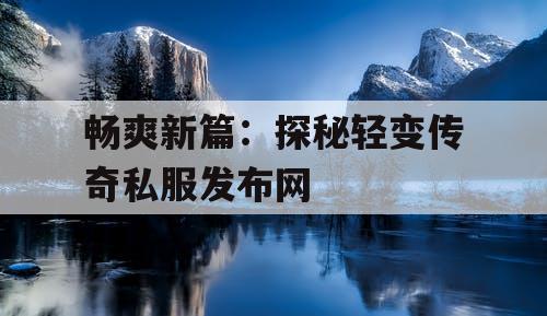 畅爽新篇：探秘轻变传奇私服发布网