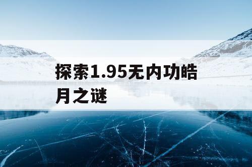 探索1.95无内功皓月之谜 探索1.95无内功皓月之谜