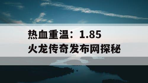 热血重温:1.85 火龙传奇发布网探秘 热血重温:1.85 火龙传奇发布网探秘