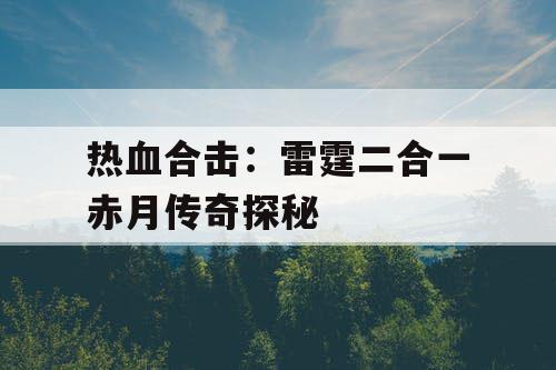 热血合击:雷霆二合一赤月传奇探秘 热血合击:雷霆二合一赤月传奇探秘