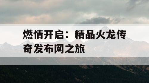 燃情开启：精品火龙传奇发布网之旅