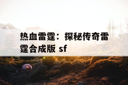 热血雷霆:探秘传奇雷霆合成版 sf 热血雷霆:探秘传奇雷霆合成版 sf