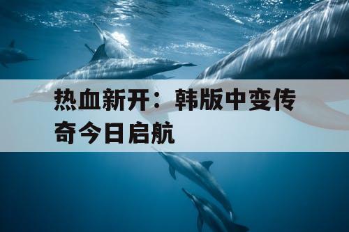 热血新开：韩版中变传奇今日启航