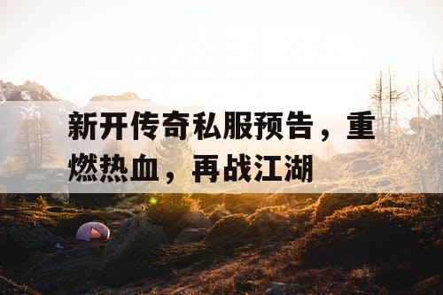 新开传奇私服预告,重燃热血,再战江湖 新开传奇私服预告,重燃热血,再战江湖