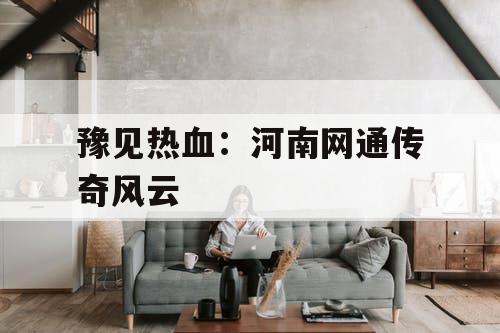 豫见热血:河南网通传奇风云 豫见热血:河南网通传奇风云