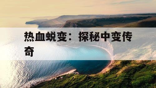 热血蜕变:探秘中变传奇 热血蜕变:探秘中变传奇