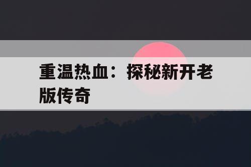 重温热血：探秘新开老版传奇